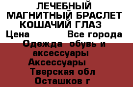 ЛЕЧЕБНЫЙ МАГНИТНЫЙ БРАСЛЕТ “КОШАЧИЙ ГЛАЗ“ › Цена ­ 5 880 - Все города Одежда, обувь и аксессуары » Аксессуары   . Тверская обл.,Осташков г.